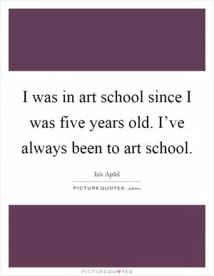 I was in art school since I was five years old. I’ve always been to art school Picture Quote #1