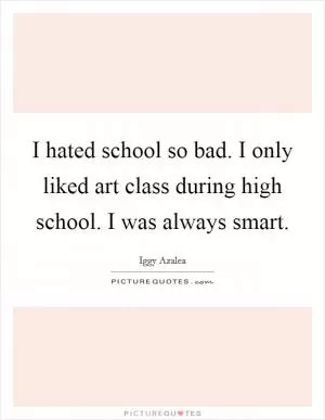 I hated school so bad. I only liked art class during high school. I was always smart Picture Quote #1
