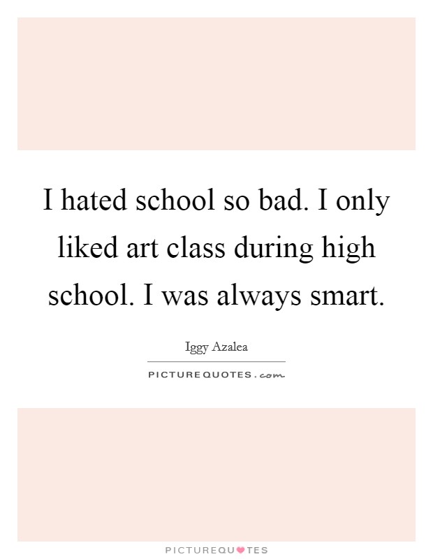 I hated school so bad. I only liked art class during high school. I was always smart. Picture Quote #1