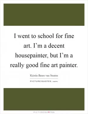 I went to school for fine art. I’m a decent housepainter, but I’m a really good fine art painter Picture Quote #1