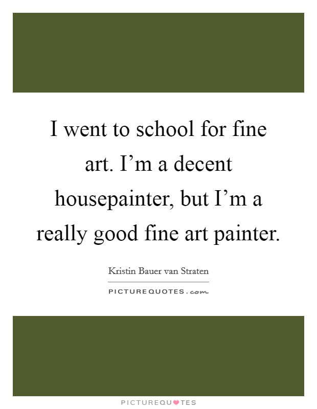 I went to school for fine art. I'm a decent housepainter, but I'm a really good fine art painter. Picture Quote #1