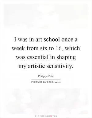 I was in art school once a week from six to 16, which was essential in shaping my artistic sensitivity Picture Quote #1