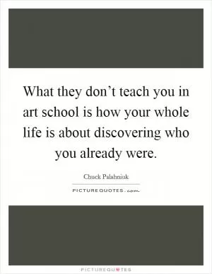 What they don’t teach you in art school is how your whole life is about discovering who you already were Picture Quote #1