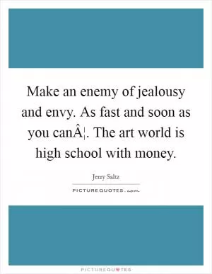 Make an enemy of jealousy and envy. As fast and soon as you canÂ¦. The art world is high school with money Picture Quote #1