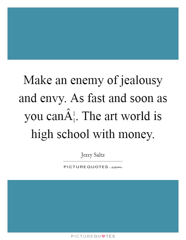 Make an enemy of jealousy and envy. As fast and soon as you canÂ¦. The art world is high school with money. Picture Quote #1