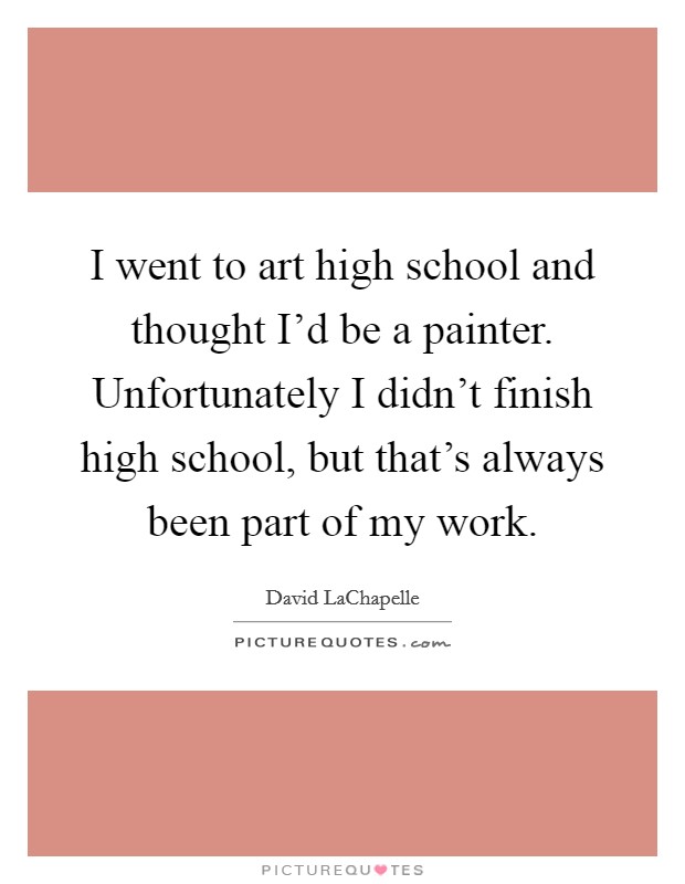 I went to art high school and thought I'd be a painter. Unfortunately I didn't finish high school, but that's always been part of my work. Picture Quote #1