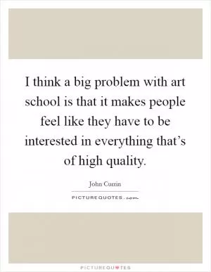 I think a big problem with art school is that it makes people feel like they have to be interested in everything that’s of high quality Picture Quote #1