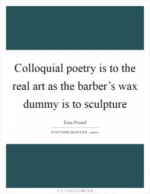 Colloquial poetry is to the real art as the barber’s wax dummy is to sculpture Picture Quote #1