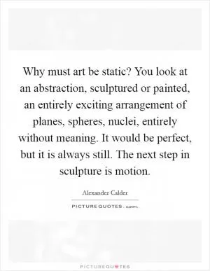 Why must art be static? You look at an abstraction, sculptured or painted, an entirely exciting arrangement of planes, spheres, nuclei, entirely without meaning. It would be perfect, but it is always still. The next step in sculpture is motion Picture Quote #1
