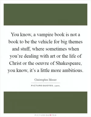 You know, a vampire book is not a book to be the vehicle for big themes and stuff, where sometimes when you’re dealing with art or the life of Christ or the oeuvre of Shakespeare, you know, it’s a little more ambitious Picture Quote #1