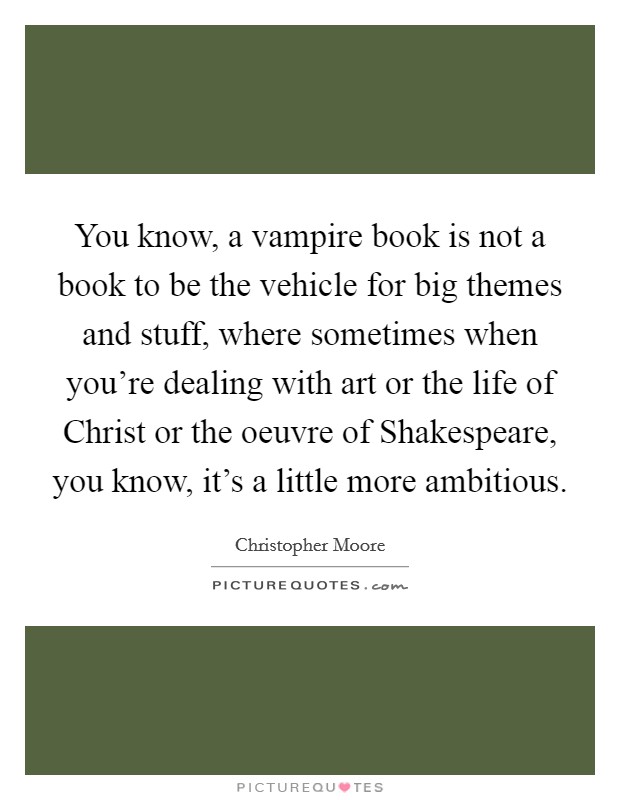 You know, a vampire book is not a book to be the vehicle for big themes and stuff, where sometimes when you're dealing with art or the life of Christ or the oeuvre of Shakespeare, you know, it's a little more ambitious. Picture Quote #1