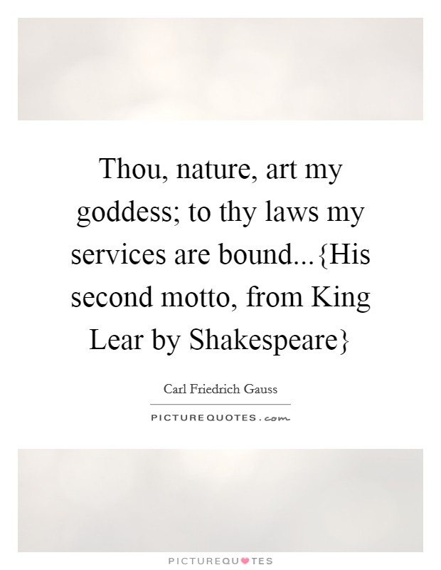 Thou, nature, art my goddess; to thy laws my services are bound...{His second motto, from King Lear by Shakespeare} Picture Quote #1