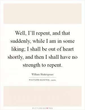 Well, I’ll repent, and that suddenly, while I am in some liking; I shall be out of heart shortly, and then I shall have no strength to repent Picture Quote #1