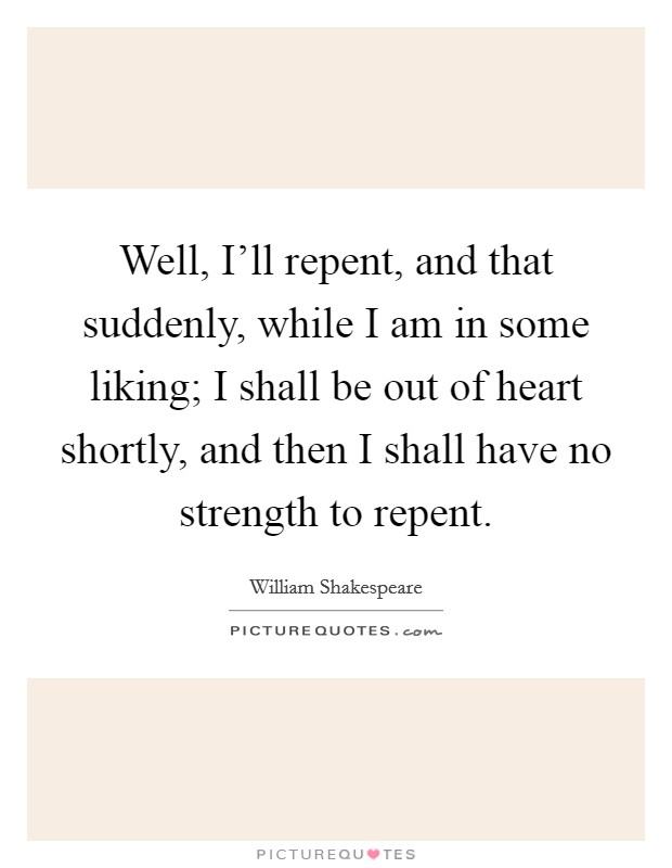 Well, I'll repent, and that suddenly, while I am in some liking; I shall be out of heart shortly, and then I shall have no strength to repent. Picture Quote #1