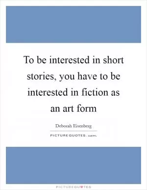 To be interested in short stories, you have to be interested in fiction as an art form Picture Quote #1