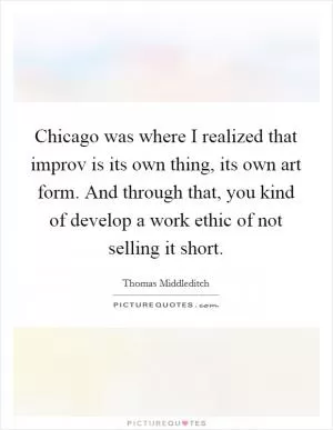Chicago was where I realized that improv is its own thing, its own art form. And through that, you kind of develop a work ethic of not selling it short Picture Quote #1