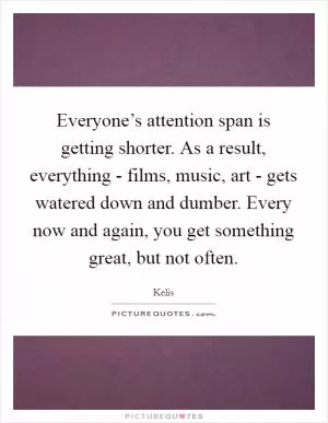 Everyone’s attention span is getting shorter. As a result, everything - films, music, art - gets watered down and dumber. Every now and again, you get something great, but not often Picture Quote #1