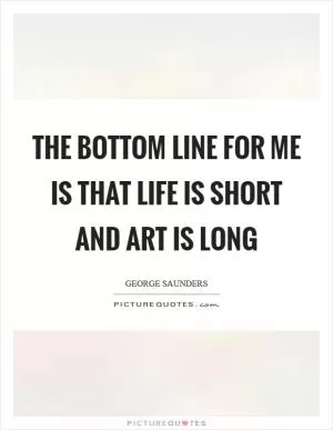 The bottom line for me is that life is short and art is long Picture Quote #1