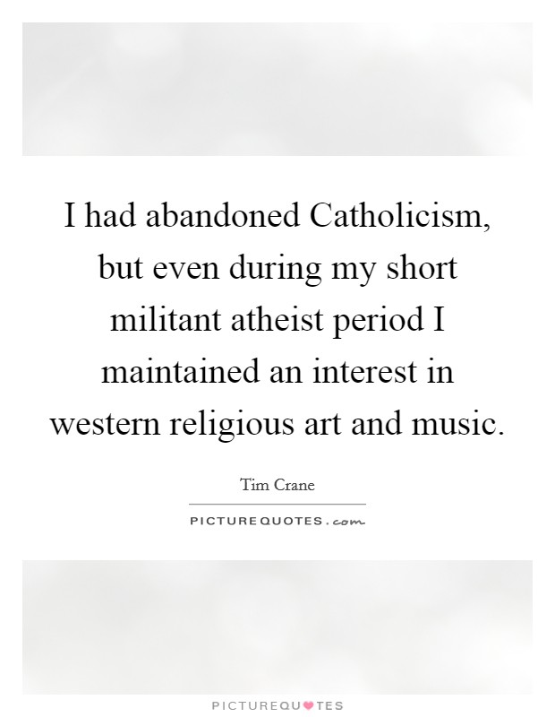 I had abandoned Catholicism, but even during my short militant atheist period I maintained an interest in western religious art and music. Picture Quote #1