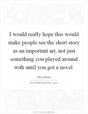 I would really hope this would make people see the short story as an important art, not just something you played around with until you got a novel Picture Quote #1