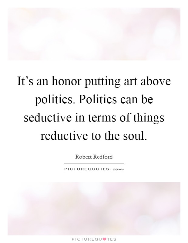 It's an honor putting art above politics. Politics can be seductive in terms of things reductive to the soul. Picture Quote #1