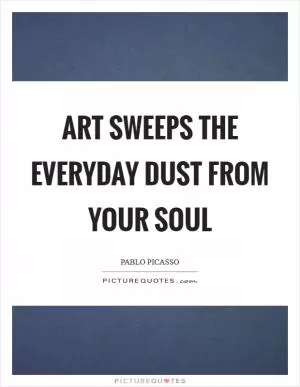 Art sweeps the everyday dust from your soul Picture Quote #1