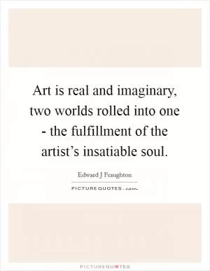 Art is real and imaginary, two worlds rolled into one - the fulfillment of the artist’s insatiable soul Picture Quote #1