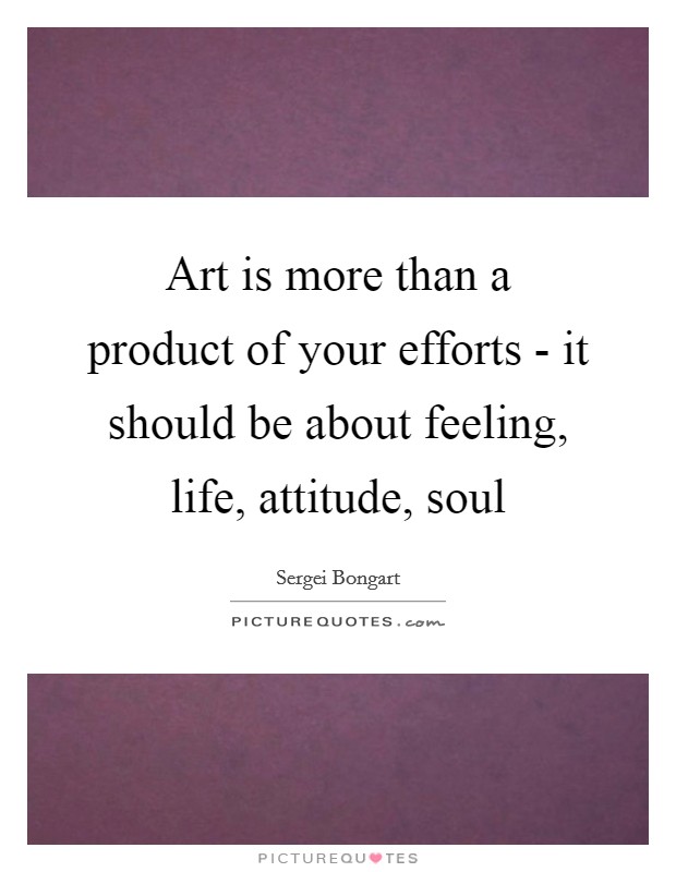 Art is more than a product of your efforts - it should be about feeling, life, attitude, soul Picture Quote #1
