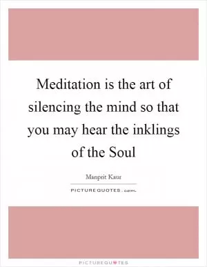 Meditation is the art of silencing the mind so that you may hear the inklings of the Soul Picture Quote #1