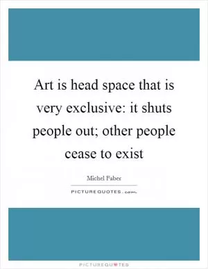 Art is head space that is very exclusive: it shuts people out; other people cease to exist Picture Quote #1