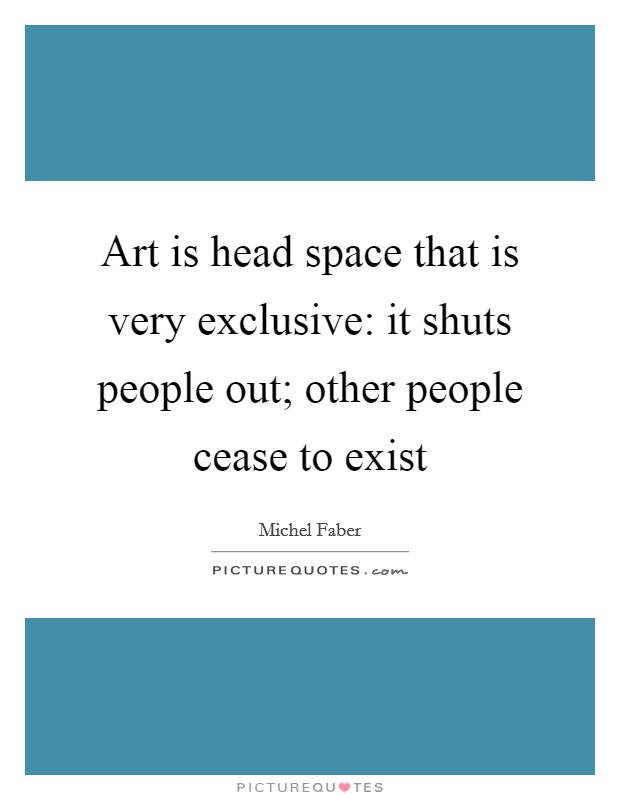 Art is head space that is very exclusive: it shuts people out; other people cease to exist Picture Quote #1