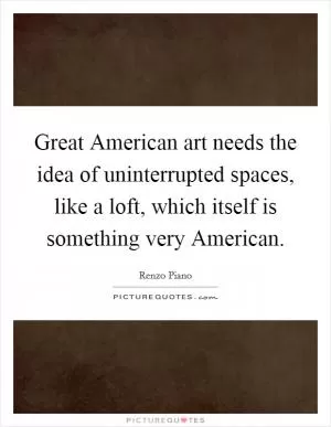 Great American art needs the idea of uninterrupted spaces, like a loft, which itself is something very American Picture Quote #1