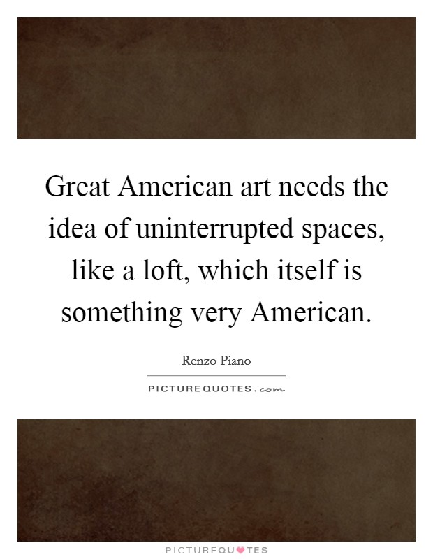 Great American art needs the idea of uninterrupted spaces, like a loft, which itself is something very American. Picture Quote #1