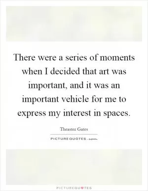 There were a series of moments when I decided that art was important, and it was an important vehicle for me to express my interest in spaces Picture Quote #1