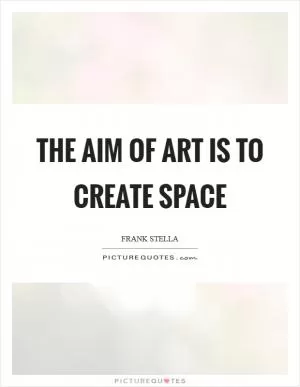 The aim of art is to create space Picture Quote #1