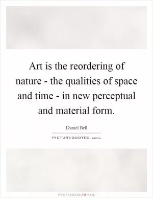 Art is the reordering of nature - the qualities of space and time - in new perceptual and material form Picture Quote #1