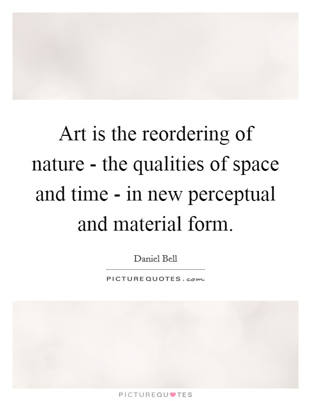 Art is the reordering of nature - the qualities of space and time - in new perceptual and material form. Picture Quote #1