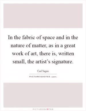 In the fabric of space and in the nature of matter, as in a great work of art, there is, written small, the artist’s signature Picture Quote #1