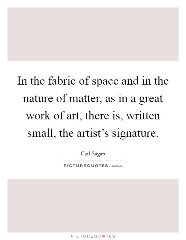 In the fabric of space and in the nature of matter, as in a great work of art, there is, written small, the artist's signature. Picture Quote #1