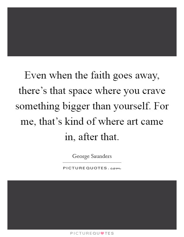 Even when the faith goes away, there's that space where you crave something bigger than yourself. For me, that's kind of where art came in, after that. Picture Quote #1