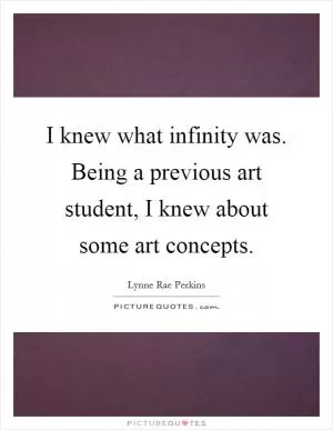 I knew what infinity was. Being a previous art student, I knew about some art concepts Picture Quote #1