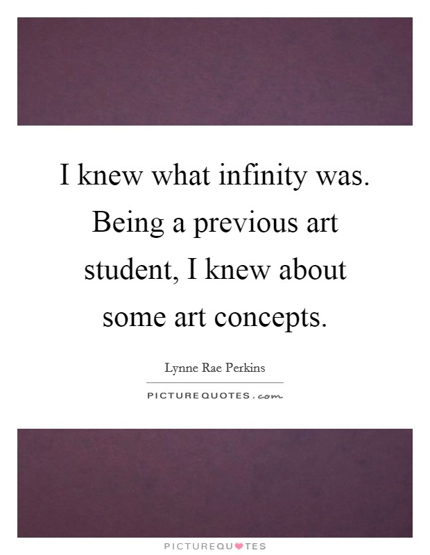 I knew what infinity was. Being a previous art student, I knew about some art concepts. Picture Quote #1