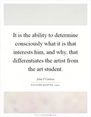 It is the ability to determine consciously what it is that interests him, and why, that differentiates the artist from the art student Picture Quote #1