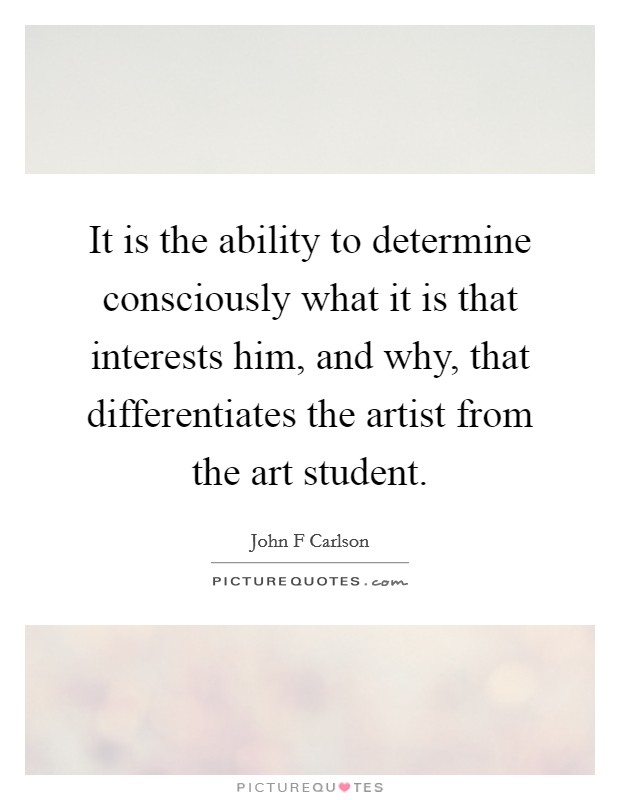 It is the ability to determine consciously what it is that interests him, and why, that differentiates the artist from the art student. Picture Quote #1