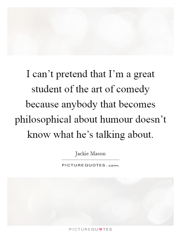 I can't pretend that I'm a great student of the art of comedy because anybody that becomes philosophical about humour doesn't know what he's talking about. Picture Quote #1