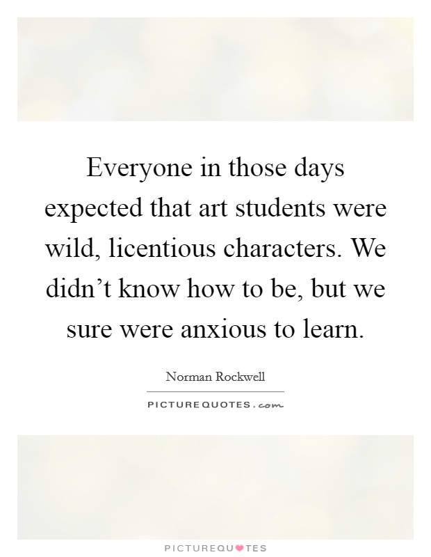 Everyone in those days expected that art students were wild, licentious characters. We didn't know how to be, but we sure were anxious to learn. Picture Quote #1