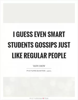 I guess even smart students gossips just like regular people Picture Quote #1
