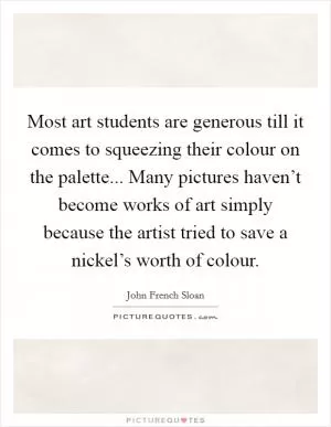 Most art students are generous till it comes to squeezing their colour on the palette... Many pictures haven’t become works of art simply because the artist tried to save a nickel’s worth of colour Picture Quote #1