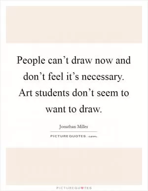 People can’t draw now and don’t feel it’s necessary. Art students don’t seem to want to draw Picture Quote #1