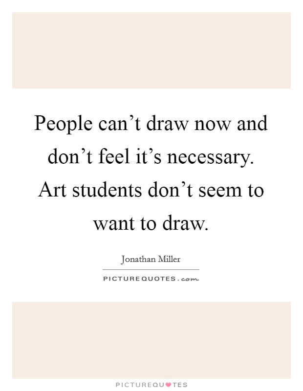 People can't draw now and don't feel it's necessary. Art students don't seem to want to draw. Picture Quote #1